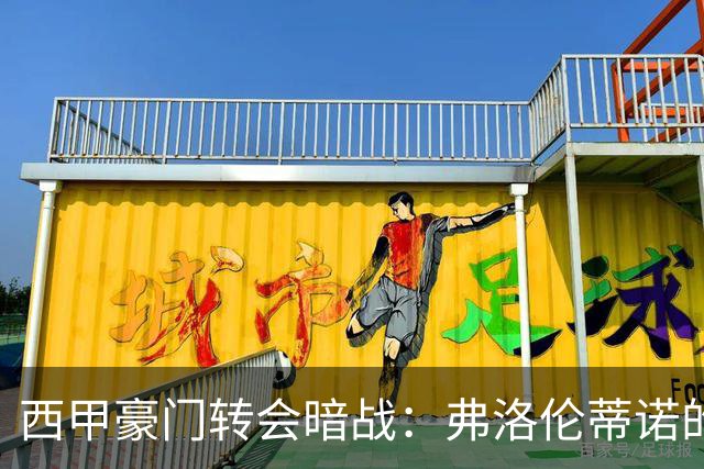 西甲豪门转会暗战：弗洛伦蒂诺的“阿尔瓦雷斯策略”如何搅动加泰罗尼亚？