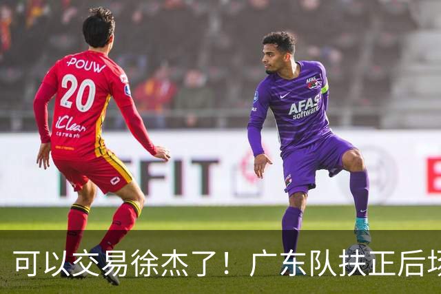 可以交易徐杰了！广东队扶正后场大杀器，朱芳雨亲自作担保！