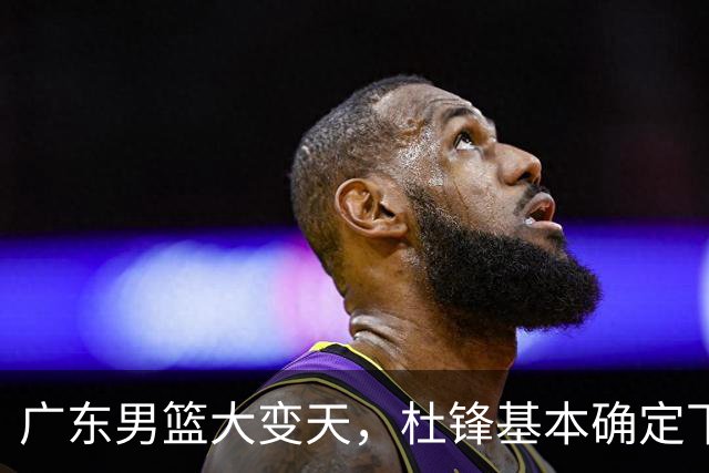 广东男篮大变天，杜锋基本确定下课，六大问题明显，球迷直呼“天亮了”！