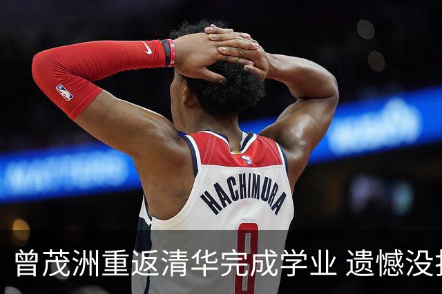 曾茂洲重返清华完成学业 遗憾没打过广东主场