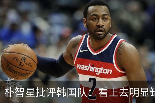 朴智星批评韩国队：看上去明显缺乏配合 球队到底想不想赢球？