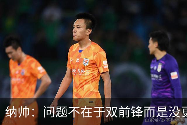 纳帅：问题不在于双前锋而是没更好调动对方防线 传中都很有威胁